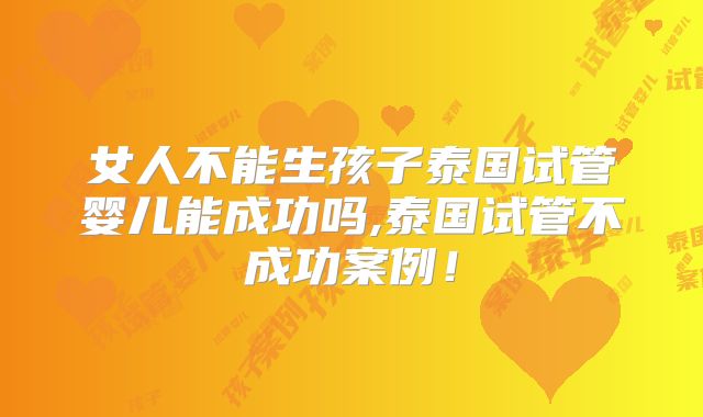 女人不能生孩子泰国试管婴儿能成功吗,泰国试管不成功案例！