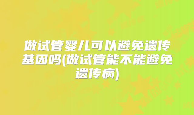 做试管婴儿可以避免遗传基因吗(做试管能不能避免遗传病)