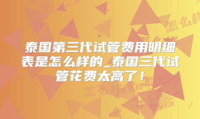 泰国第三代试管费用明细表是怎么样的_泰国三代试管花费太高了！