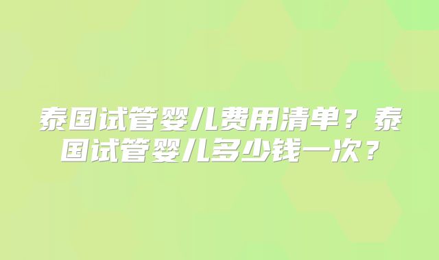 泰国试管婴儿费用清单?泰国试管婴儿多少钱一次?