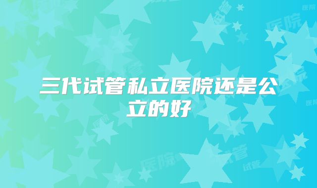 三代试管私立医院还是公立的好