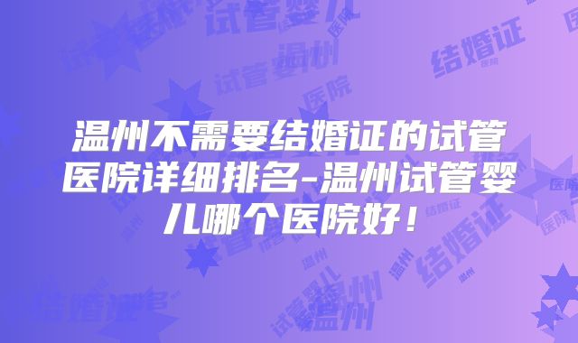 温州不需要结婚证的试管医院详细排名-温州试管婴儿哪个医院好！