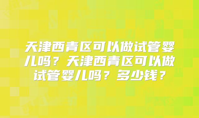 天津西青区可以做试管婴儿吗？天津西青区可以做试管婴儿吗？多少钱？