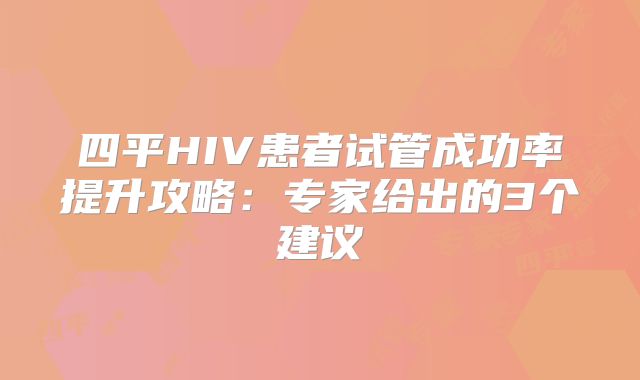 四平HIV患者试管成功率提升攻略:专家给出的3个建议