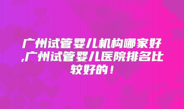 广州试管婴儿机构哪家好,广州试管婴儿医院排名比较好的！