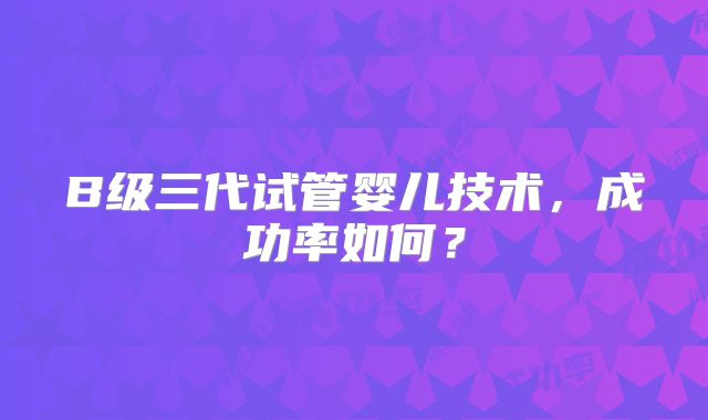 B级三代试管婴儿技术，成功率如何？