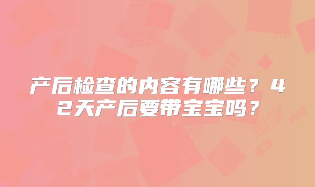 产后检查的内容有哪些？42天产后要带宝宝吗？