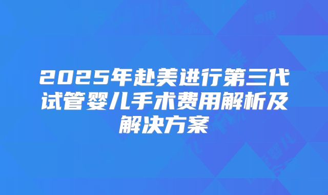 2025年赴美进行第三代试管婴儿手术费用解析及解决方案