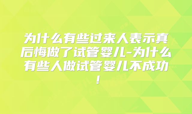 为什么有些过来人表示真后悔做了试管婴儿-为什么有些人做试管婴儿不成功！