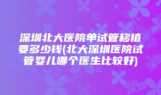 深圳北大医院单试管移植要多少钱(北大深圳医院试管婴儿哪个医生比较好)