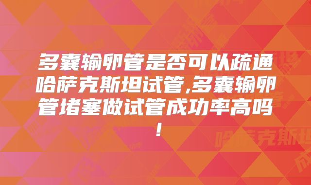 多囊输卵管是否可以疏通哈萨克斯坦试管,多囊输卵管堵塞做试管成功率高吗!