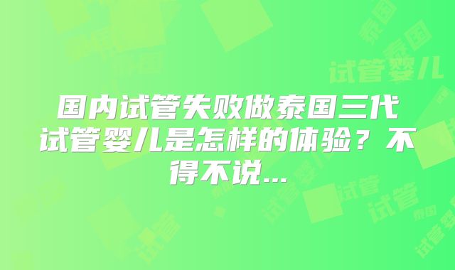 国内试管失败做泰国三代试管婴儿是怎样的体验？不得不说...