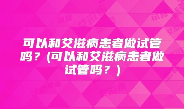 可以和艾滋病患者做试管吗？(可以和艾滋病患者做试管吗？)