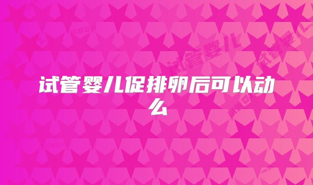 试管婴儿促排卵后可以动么