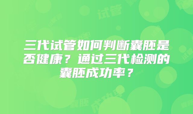 三代试管如何判断囊胚是否健康？通过三代检测的囊胚成功率？