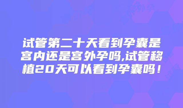 试管第二十天看到孕囊是宫内还是宫外孕吗,试管移植20天可以看到孕囊吗!