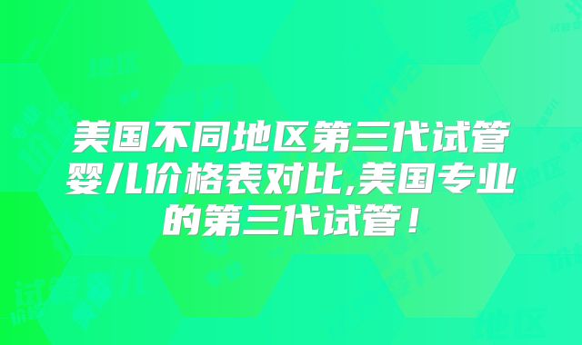 美国不同地区第三代试管婴儿价格表对比,美国专业的第三代试管！