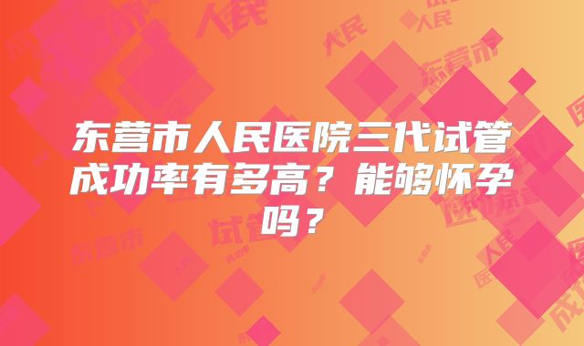 东营市人民医院三代试管成功率有多高?能够怀孕吗?