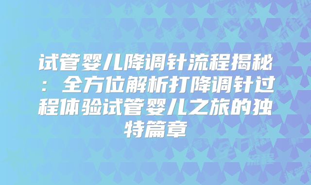 试管婴儿降调针流程揭秘:全方位解析打降调针过程体验试管婴儿之旅的独特篇章