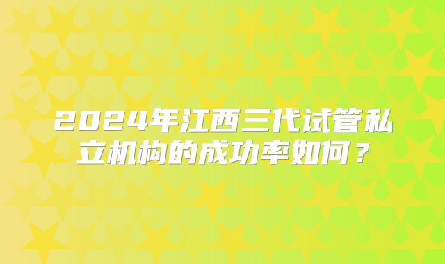 2024年江西三代试管私立机构的成功率如何?
