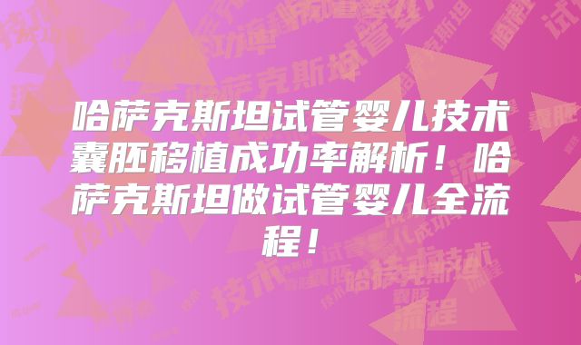 哈萨克斯坦试管婴儿技术囊胚移植成功率解析！哈萨克斯坦做试管婴儿全流程！