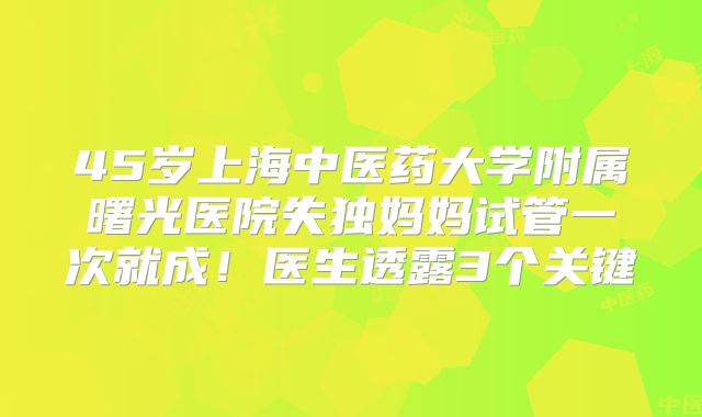 45岁上海中医药大学附属曙光医院失独妈妈试管一次就成！医生透露3个关键