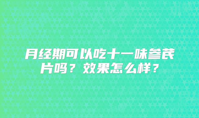 月经期可以吃十一味参芪片吗？效果怎么样？