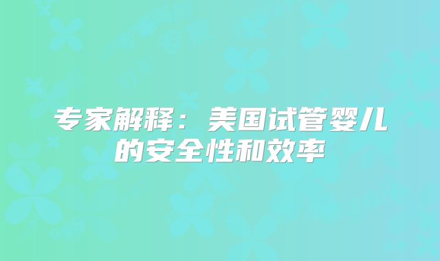 专家解释:美国试管婴儿的安全性和效率