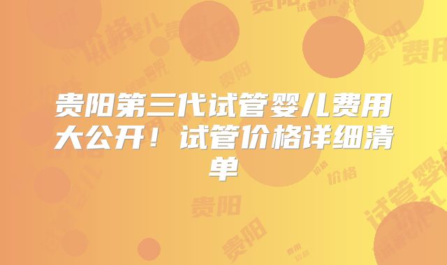 贵阳第三代试管婴儿费用大公开!试管价格详细清单