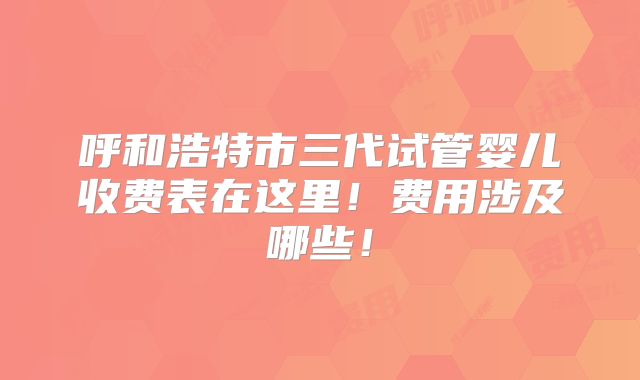呼和浩特市三代试管婴儿收费表在这里！费用涉及哪些！