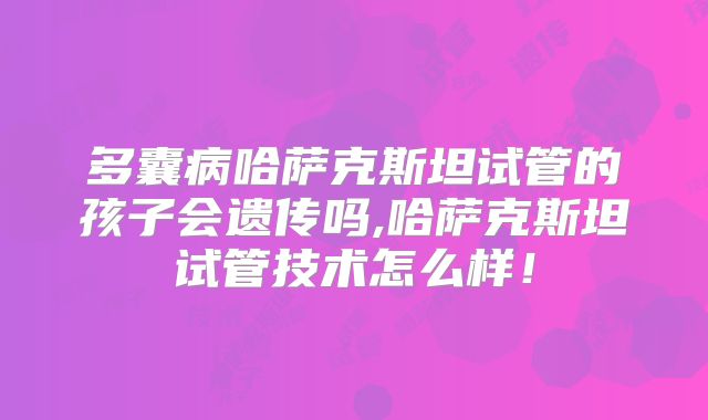 多囊病哈萨克斯坦试管的孩子会遗传吗,哈萨克斯坦试管技术怎么样!