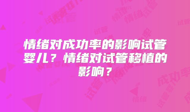 情绪对成功率的影响试管婴儿？情绪对试管移植的影响？