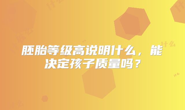 胚胎等级高说明什么，能决定孩子质量吗？