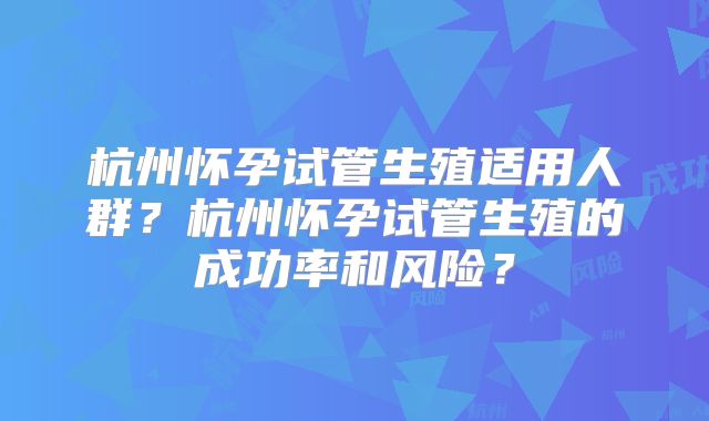 杭州怀孕试管生殖适用人群?杭州怀孕试管生殖的成功率和风险?