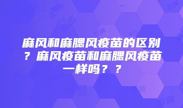 麻风和麻腮风疫苗的区别？麻风疫苗和麻腮风疫苗一样吗？？