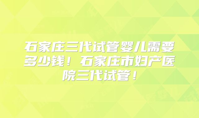 石家庄三代试管婴儿需要多少钱！石家庄市妇产医院三代试管！