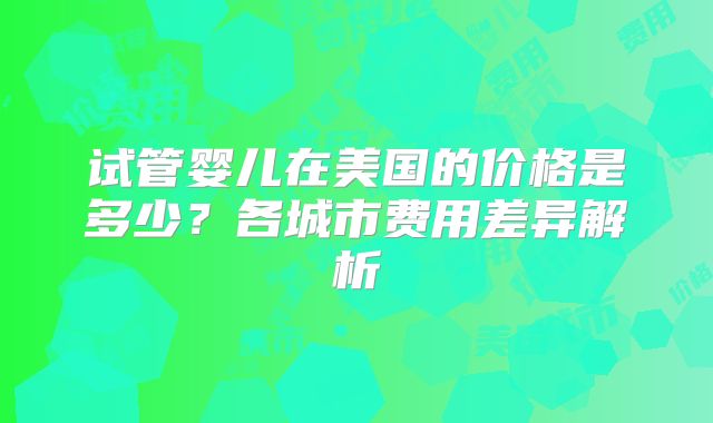 试管婴儿在美国的价格是多少？各城市费用差异解析