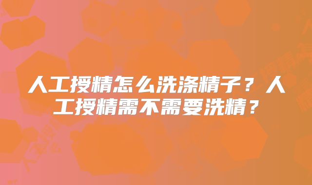 人工授精怎么洗涤精子？人工授精需不需要洗精？