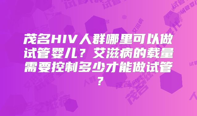 茂名HIV人群哪里可以做试管婴儿？艾滋病的载量需要控制多少才能做试管？