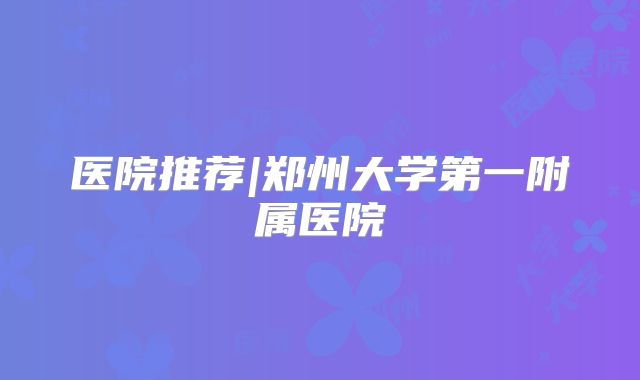 医院推荐|郑州大学第一附属医院