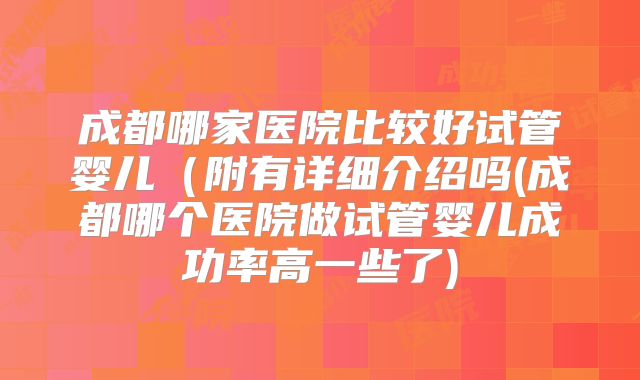 成都哪家医院比较好试管婴儿（附有详细介绍吗(成都哪个医院做试管婴儿成功率高一些了)