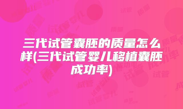三代试管囊胚的质量怎么样(三代试管婴儿移植囊胚成功率)