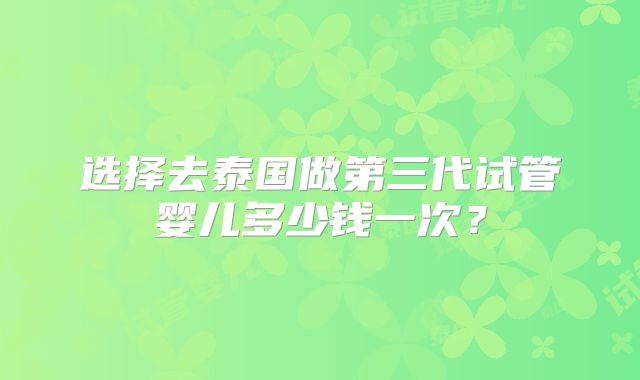 选择去泰国做第三代试管婴儿多少钱一次？