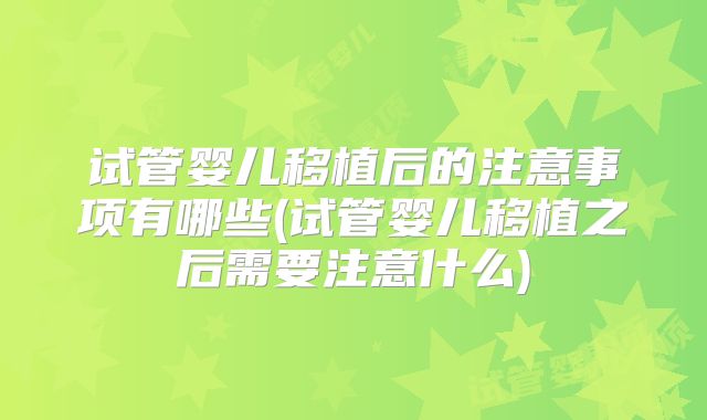 试管婴儿移植后的注意事项有哪些(试管婴儿移植之后需要注意什么)