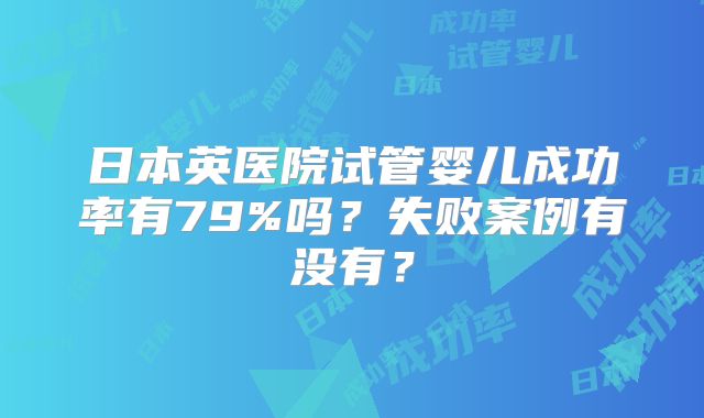 日本英医院试管婴儿成功率有79%吗？失败案例有没有？