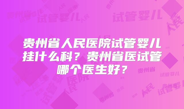 贵州省人民医院试管婴儿挂什么科？贵州省医试管哪个医生好？