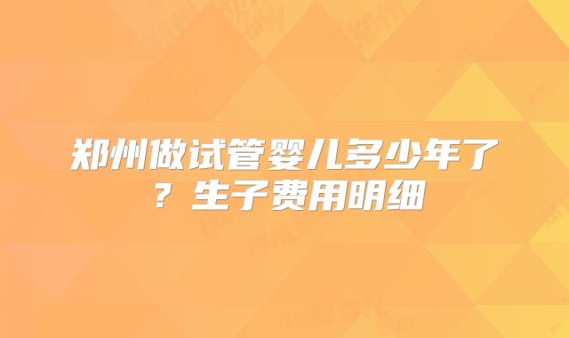 郑州做试管婴儿多少年了？生子费用明细