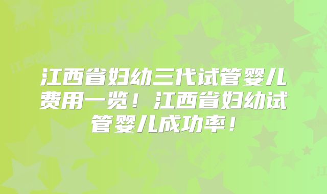 江西省妇幼三代试管婴儿费用一览！江西省妇幼试管婴儿成功率！