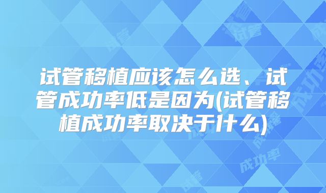 试管移植应该怎么选、试管成功率低是因为(试管移植成功率取决于什么)