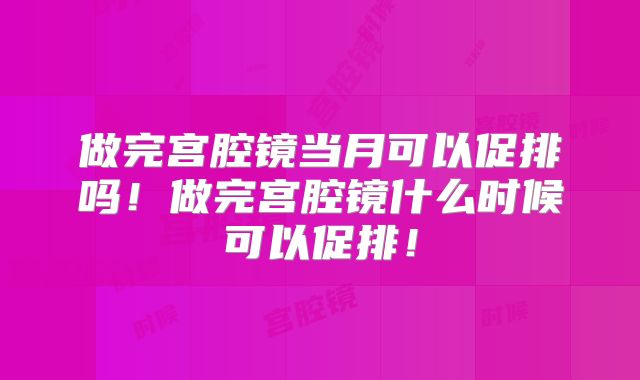 做完宫腔镜当月可以促排吗!做完宫腔镜什么时候可以促排!